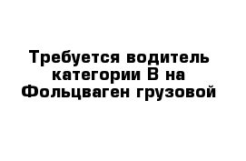 Требуется водитель категории В на Фольцваген грузовой